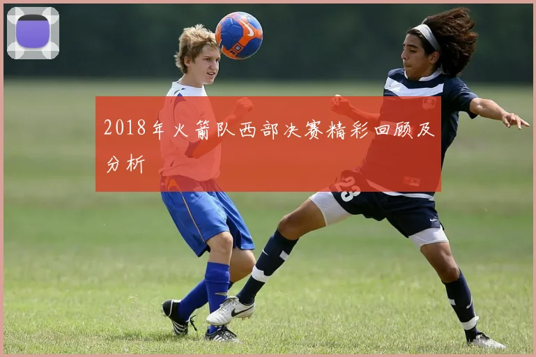 2018年火箭队西部决赛精彩回顾及分析