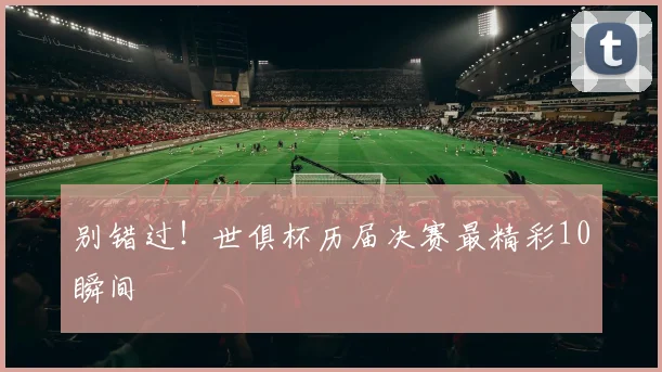 别错过！世俱杯历届决赛最精彩10瞬间