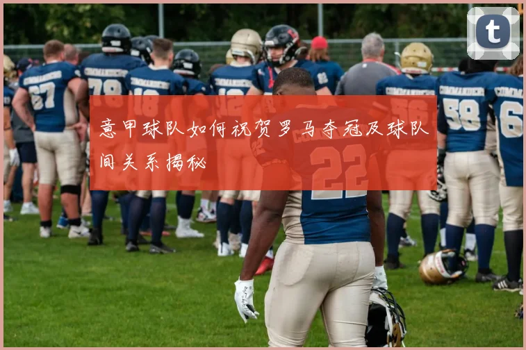 意甲球队如何祝贺罗马夺冠及球队间关系揭秘