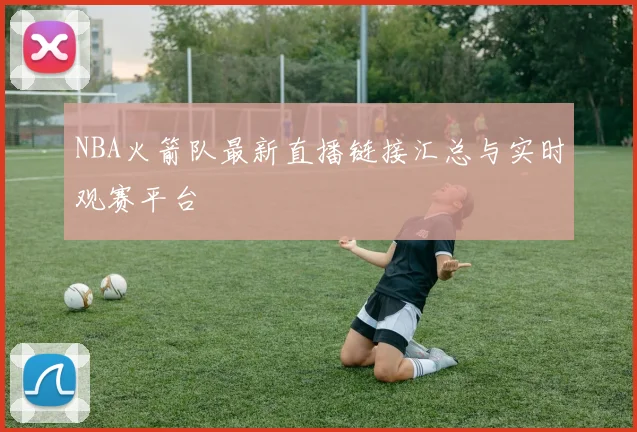 NBA火箭队最新直播链接汇总与实时观赛平台
