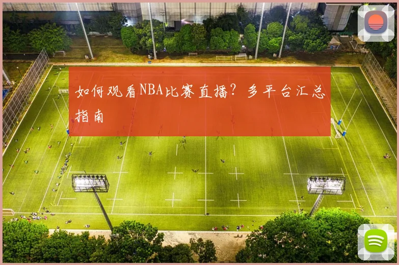 如何观看NBA比赛直播？多平台汇总指南