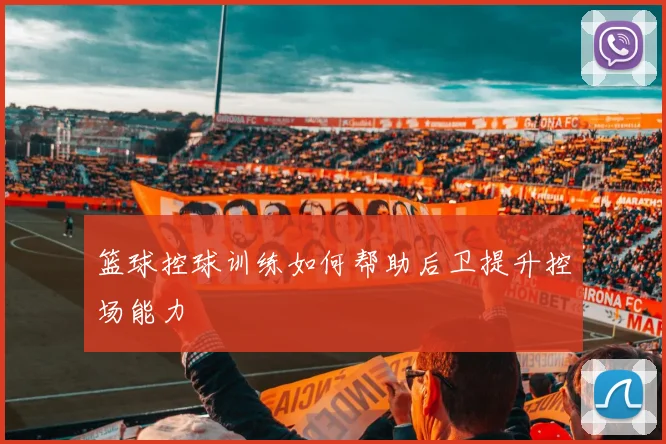 篮球控球训练如何帮助后卫提升控场能力