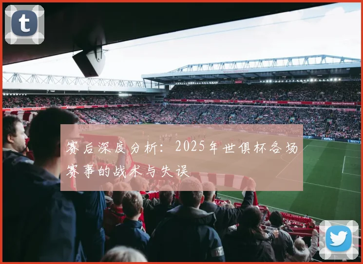 赛后深度分析：2025年世俱杯各场赛事的战术与失误