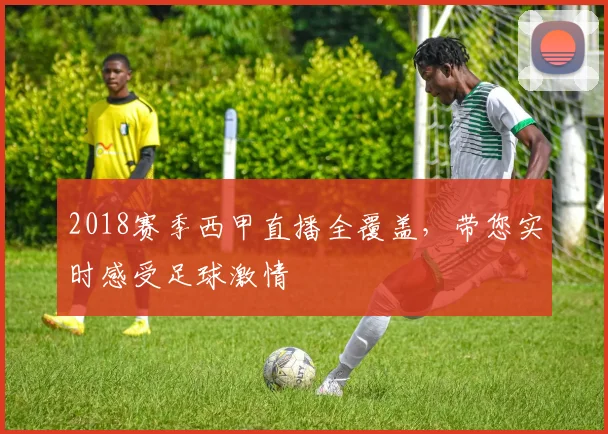 2018赛季西甲直播全覆盖，带您实时感受足球激情