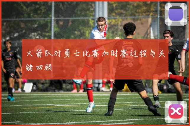 火箭队对勇士比赛加时赛过程与关键回顾