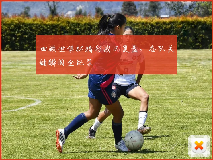回顾世俱杯精彩战况复盘，各队关键瞬间全纪录