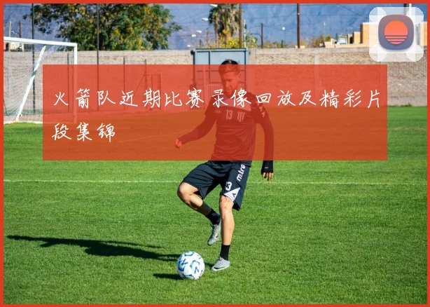 火箭队近期比赛录像回放及精彩片段集锦