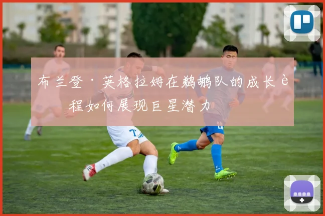 布兰登·英格拉姆在鹈鹕队的成长过程如何展现巨星潜力