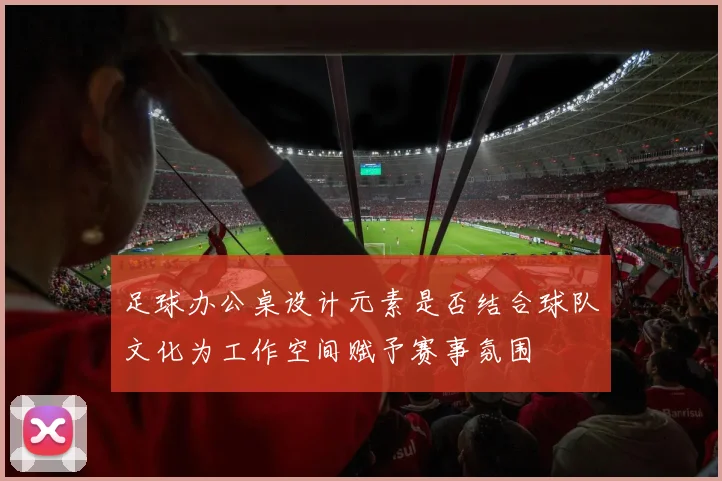 足球办公桌设计元素是否结合球队文化为工作空间赋予赛事氛围