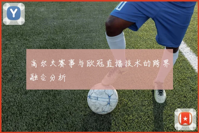 高尔夫赛事与欧冠直播技术的跨界融合分析