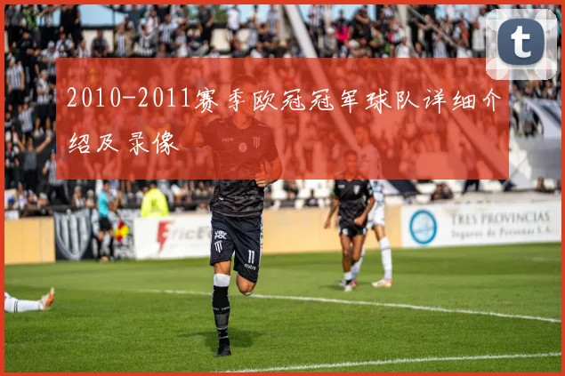 2010-2011赛季欧冠冠军球队详细介绍及录像