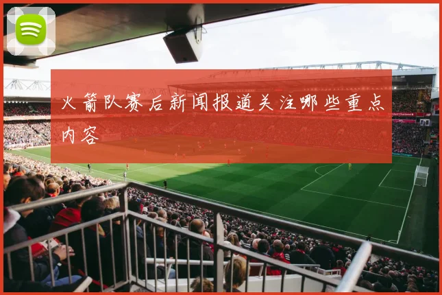 火箭队赛后新闻报道关注哪些重点内容