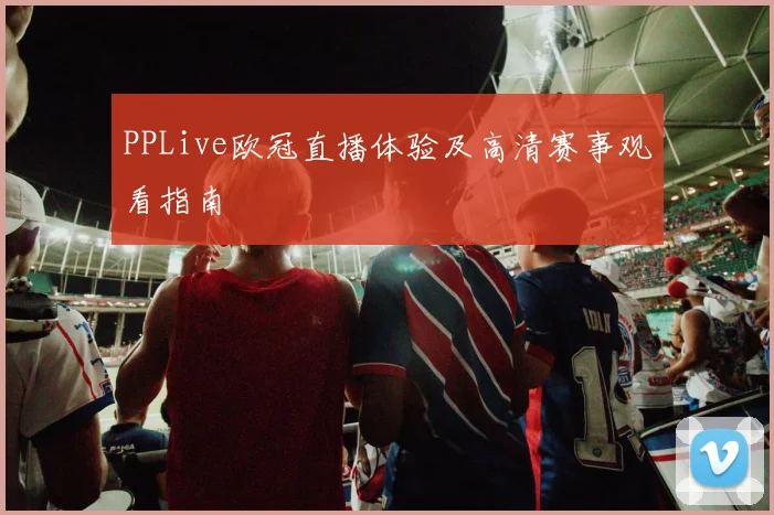 PPLive欧冠直播体验及高清赛事观看指南